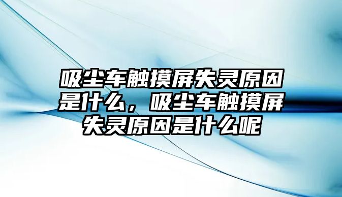吸塵車(chē)觸摸屏失靈原因是什么，吸塵車(chē)觸摸屏失靈原因是什么呢