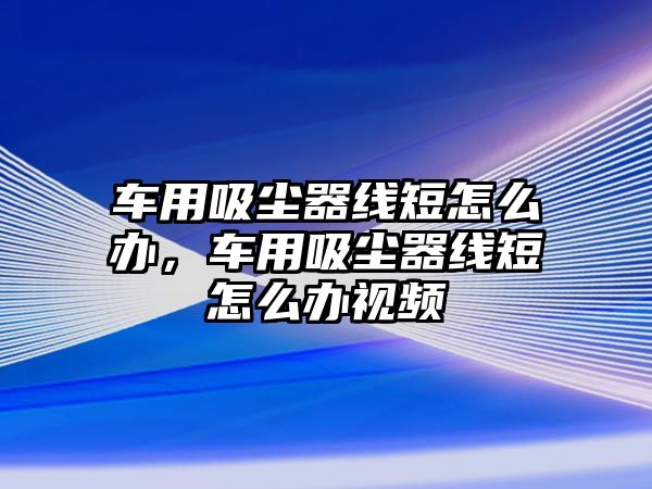 車(chē)用吸塵器線(xiàn)短怎么辦，車(chē)用吸塵器線(xiàn)短怎么辦視頻
