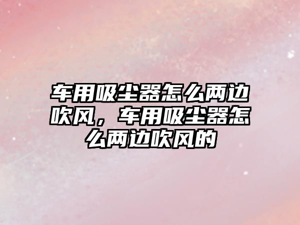 車(chē)用吸塵器怎么兩邊吹風(fēng)，車(chē)用吸塵器怎么兩邊吹風(fēng)的