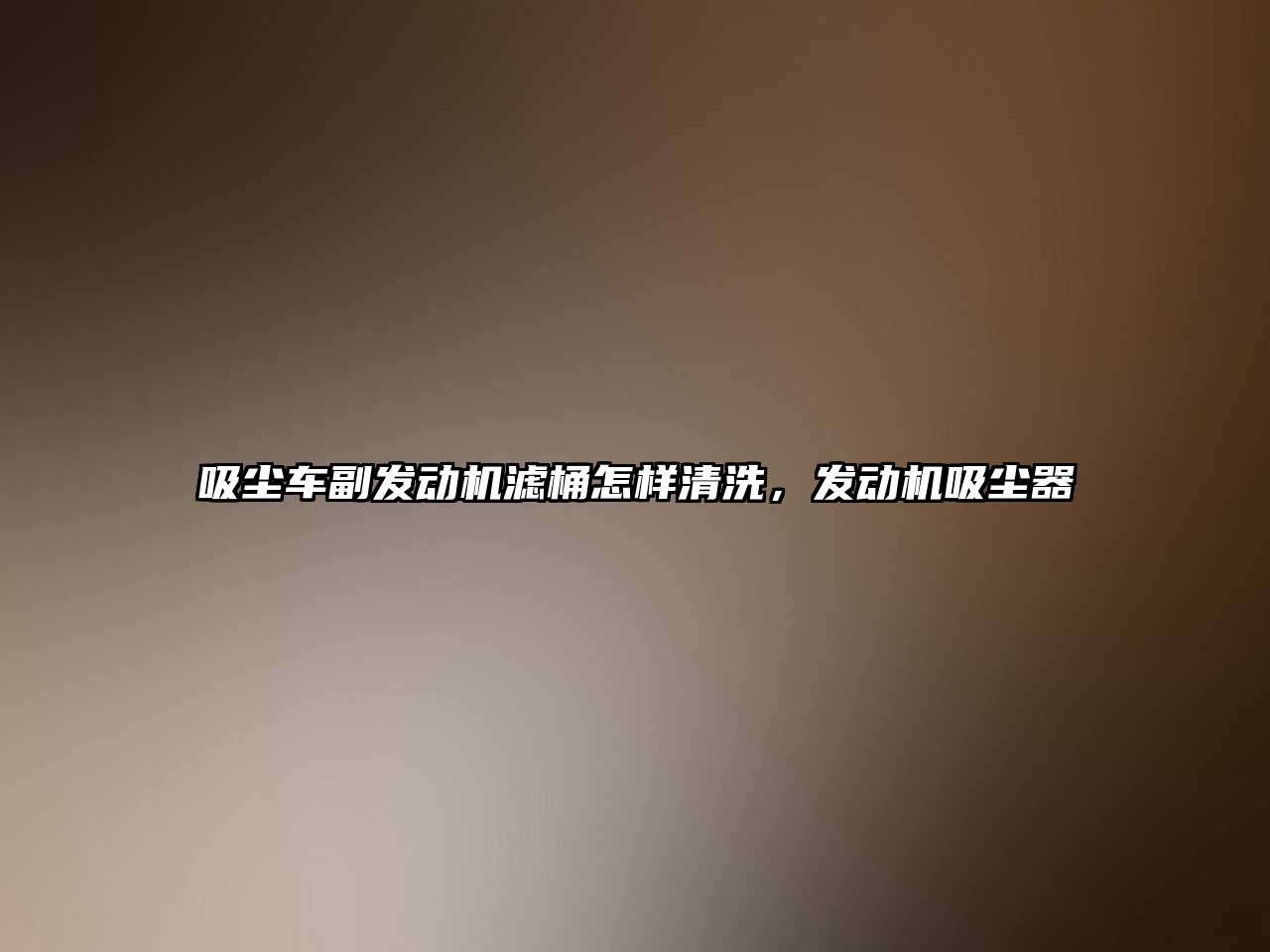吸塵車(chē)副發(fā)動(dòng)機濾桶怎樣清洗，發(fā)動(dòng)機吸塵器