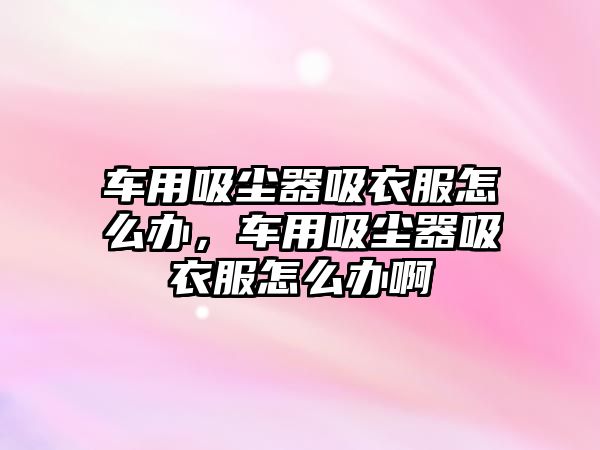 車(chē)用吸塵器吸衣服怎么辦，車(chē)用吸塵器吸衣服怎么辦啊