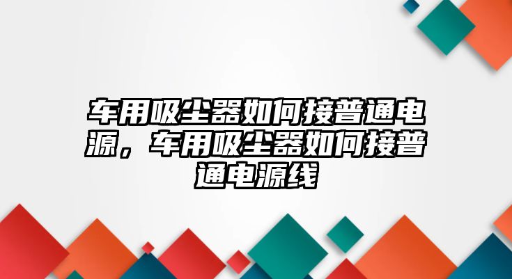 車(chē)用吸塵器如何接普通電源，車(chē)用吸塵器如何接普通電源線(xiàn)