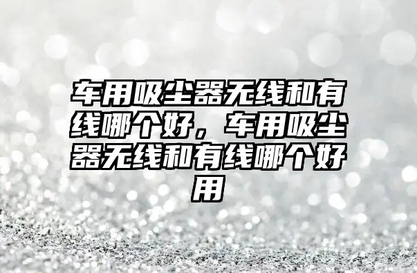 車(chē)用吸塵器無(wú)線(xiàn)和有線(xiàn)哪個(gè)好，車(chē)用吸塵器無(wú)線(xiàn)和有線(xiàn)哪個(gè)好用