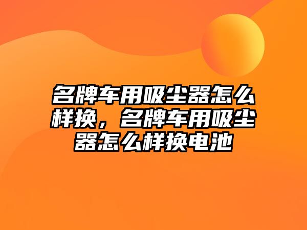 名牌車(chē)用吸塵器怎么樣換，名牌車(chē)用吸塵器怎么樣換電池