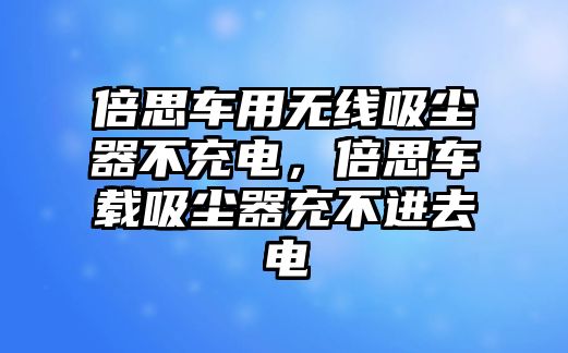 倍思車(chē)用無(wú)線(xiàn)吸塵器不充電，倍思車(chē)載吸塵器充不進(jìn)去電