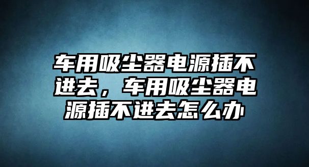 車(chē)用吸塵器電源插不進(jìn)去，車(chē)用吸塵器電源插不進(jìn)去怎么辦