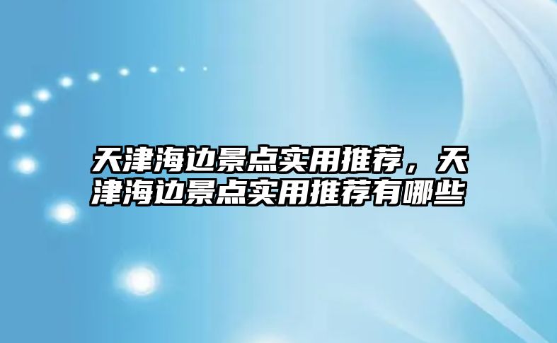 天津海邊景點(diǎn)實(shí)用推薦，天津海邊景點(diǎn)實(shí)用推薦有哪些