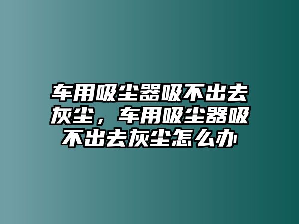 車(chē)用吸塵器吸不出去灰塵，車(chē)用吸塵器吸不出去灰塵怎么辦