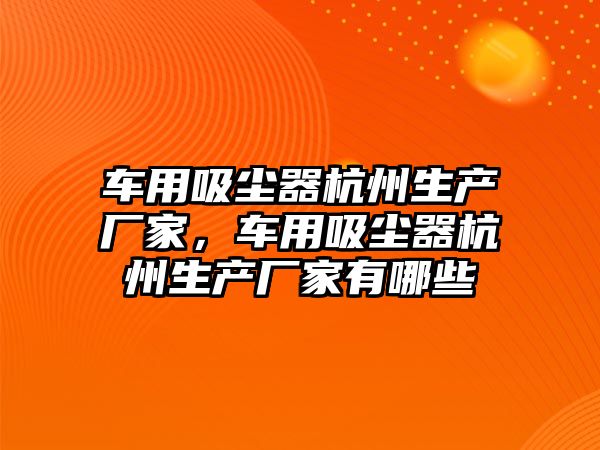 車(chē)用吸塵器杭州生產(chǎn)廠(chǎng)家，車(chē)用吸塵器杭州生產(chǎn)廠(chǎng)家有哪些