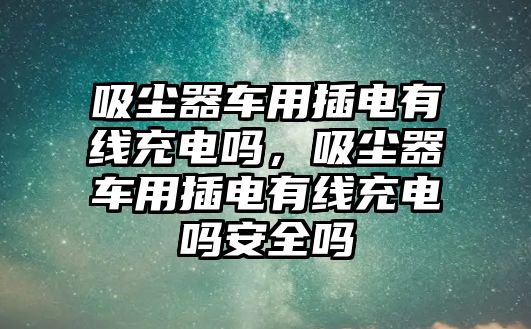 吸塵器車(chē)用插電有線(xiàn)充電嗎，吸塵器車(chē)用插電有線(xiàn)充電嗎安全嗎
