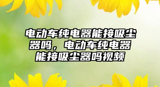 電動(dòng)車(chē)純電器能接吸塵器嗎，電動(dòng)車(chē)純電器能接吸塵器嗎視頻