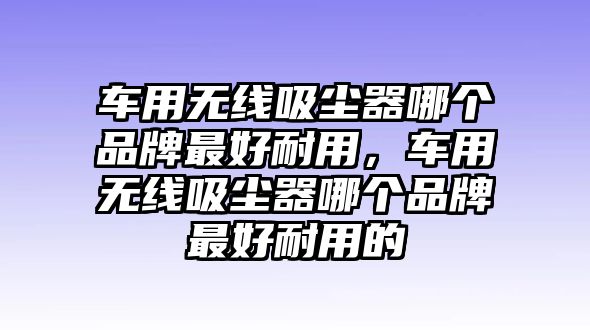 車(chē)用無(wú)線(xiàn)吸塵器哪個(gè)品牌最好耐用，車(chē)用無(wú)線(xiàn)吸塵器哪個(gè)品牌最好耐用的