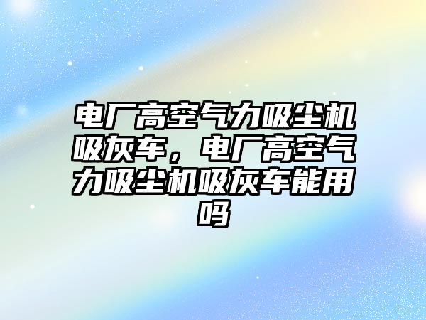 電廠(chǎng)高空氣力吸塵機吸灰車(chē)，電廠(chǎng)高空氣力吸塵機吸灰車(chē)能用嗎