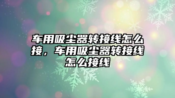 車(chē)用吸塵器轉接線(xiàn)怎么接，車(chē)用吸塵器轉接線(xiàn)怎么接線(xiàn)