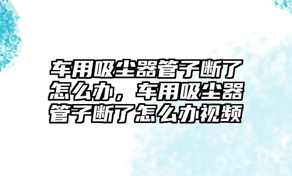 車(chē)用吸塵器管子斷了怎么辦，車(chē)用吸塵器管子斷了怎么辦視頻
