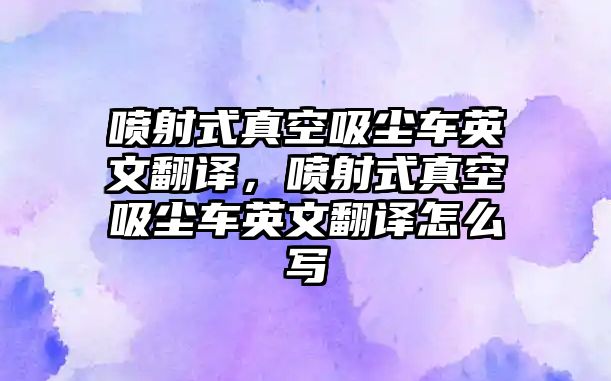 噴射式真空吸塵車(chē)英文翻譯，噴射式真空吸塵車(chē)英文翻譯怎么寫(xiě)